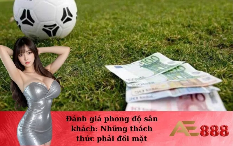 Đánh giá phong độ sân khách: Những thách thức phải đối mặt