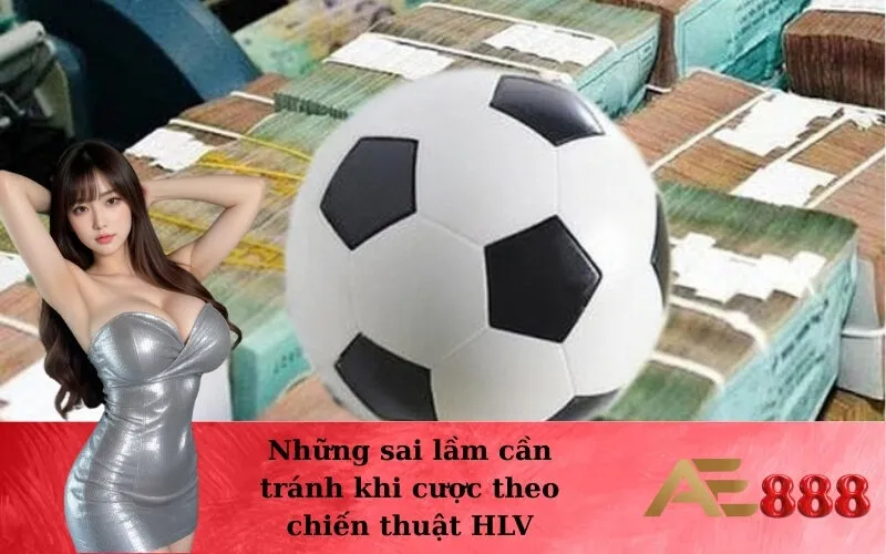 Những sai lầm cần tránh khi cược theo chiến thuật HLV