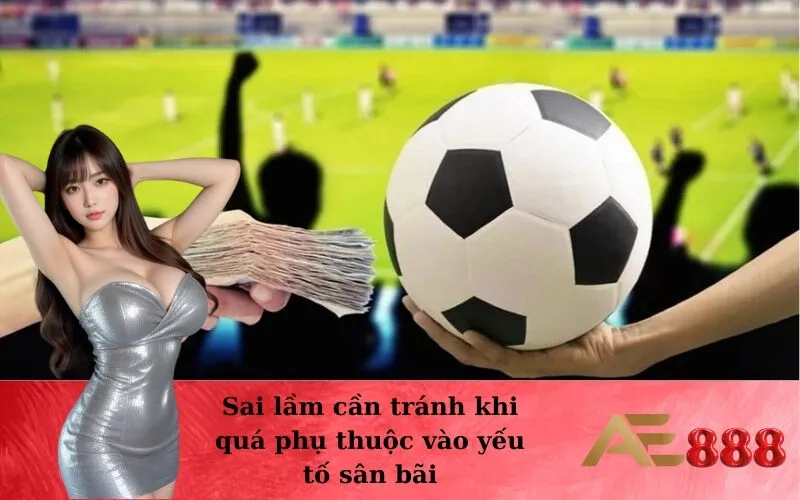 Sai lầm cần tránh khi quá phụ thuộc vào yếu tố sân bãi